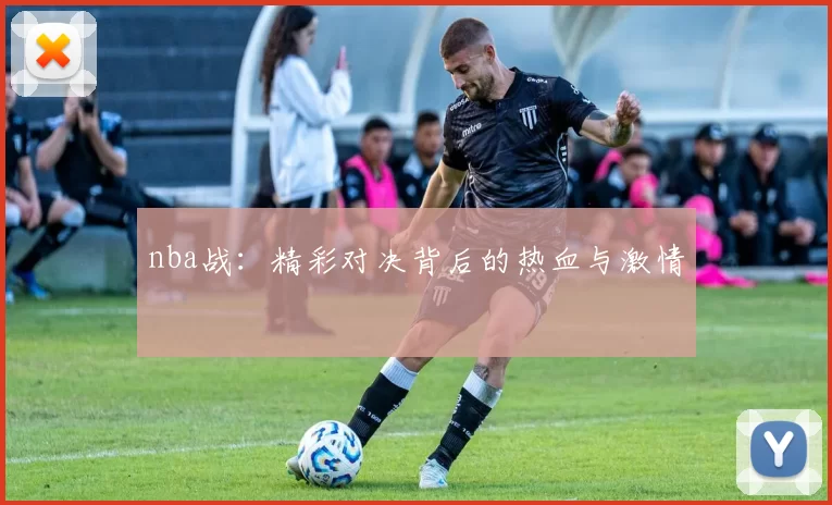 nba战：精彩对决背后的热血与激情