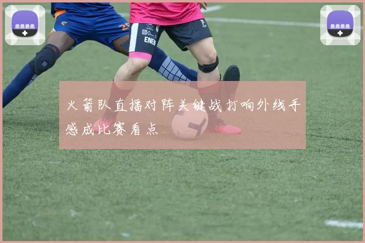 火箭队直播对阵关键战打响外线手感成比赛看点