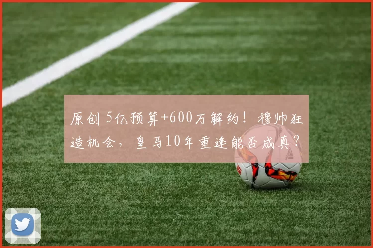 原创 5亿预算+600万解约!穆帅狂造机会,皇马10年重逢能否成真?