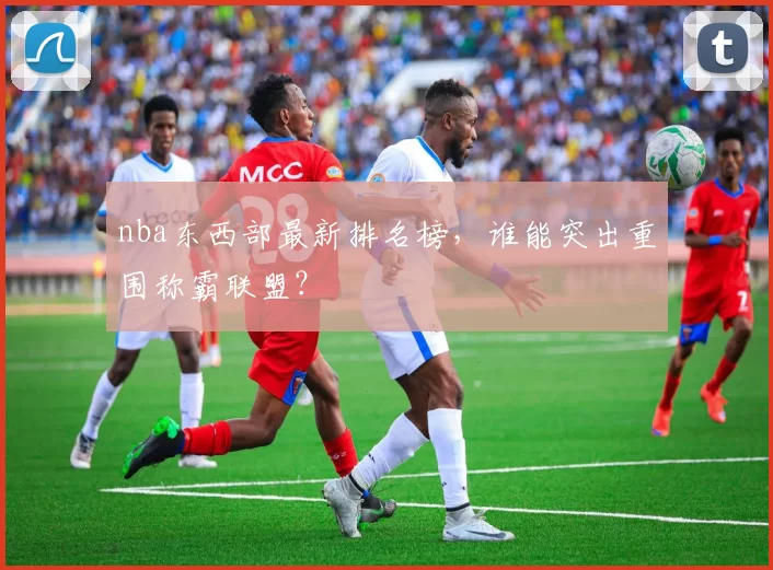 nba东西部最新排名榜，谁能突出重围称霸联盟？
