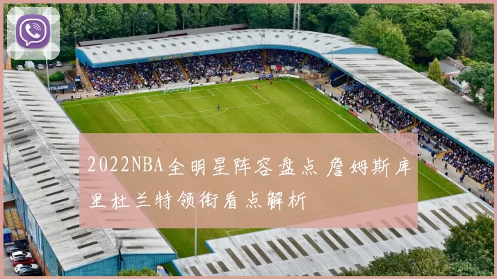 2022NBA全明星阵容盘点 詹姆斯库里杜兰特领衔看点解析