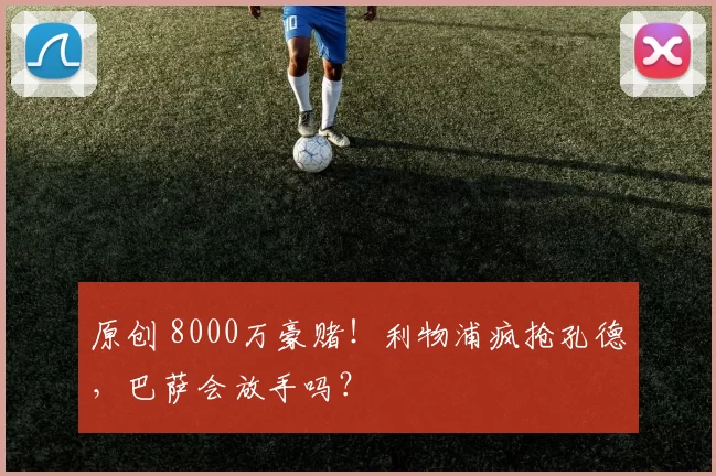 原创 8000万豪赌！利物浦疯抢孔德，巴萨会放手吗？