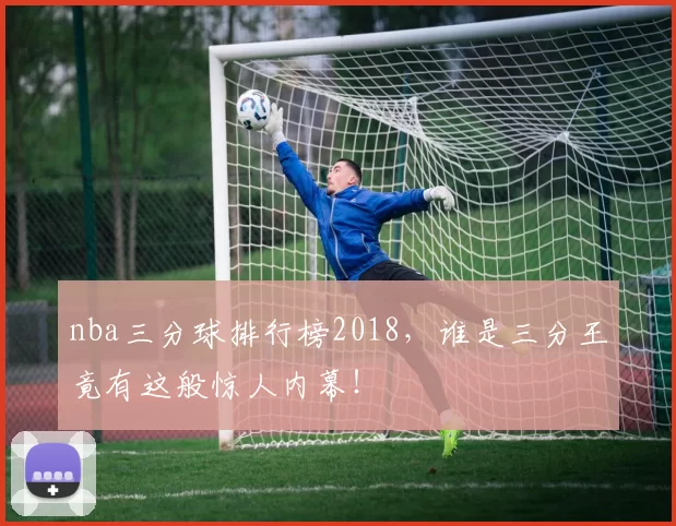 nba三分球排行榜2018，谁是三分王竟有这般惊人内幕！