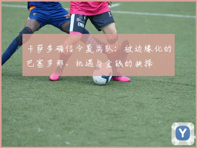 卡萨多确信今夏离队：被边缘化的巴塞罗那，机遇与金钱的抉择