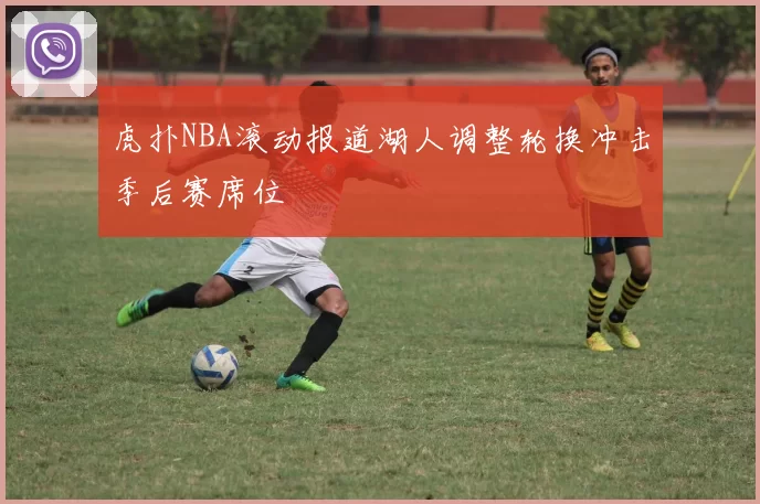虎扑NBA滚动报道湖人调整轮换冲击季后赛席位