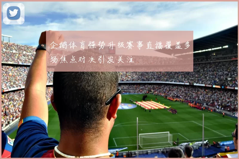 企鹅体育强势升级赛事直播覆盖多场焦点对决引发关注