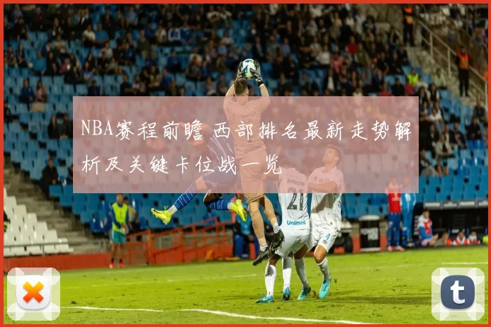 NBA赛程前瞻 西部排名最新走势解析及关键卡位战一览