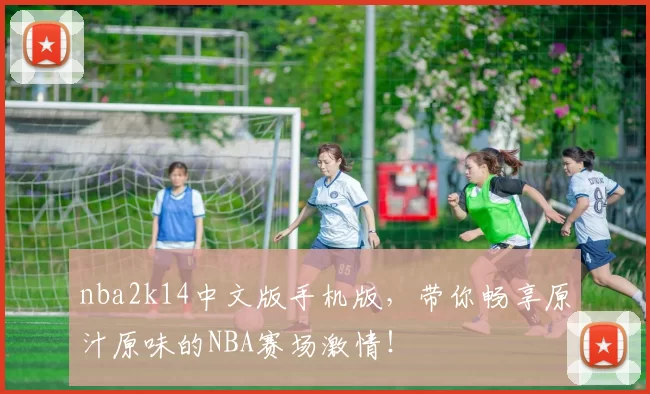 nba2k14中文版手机版，带你畅享原汁原味的NBA赛场激情！