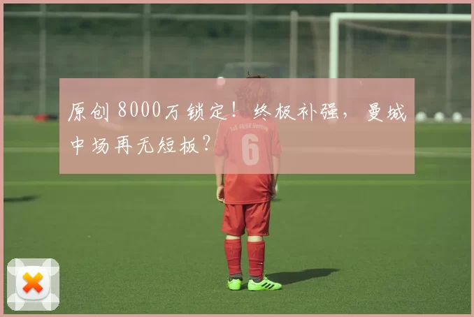 原创 8000万锁定！终极补强，曼城中场再无短板？
