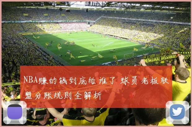 NBA赚的钱到底给谁了 球员老板联盟分账规则全解析