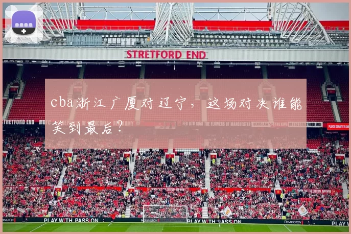 cba浙江广厦对辽宁,这场对决谁能笑到最后?