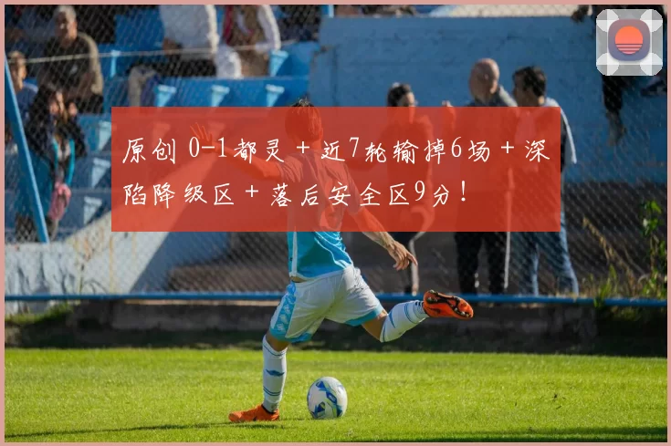原创 0-1都灵＋近7轮输掉6场＋深陷降级区＋落后安全区9分！