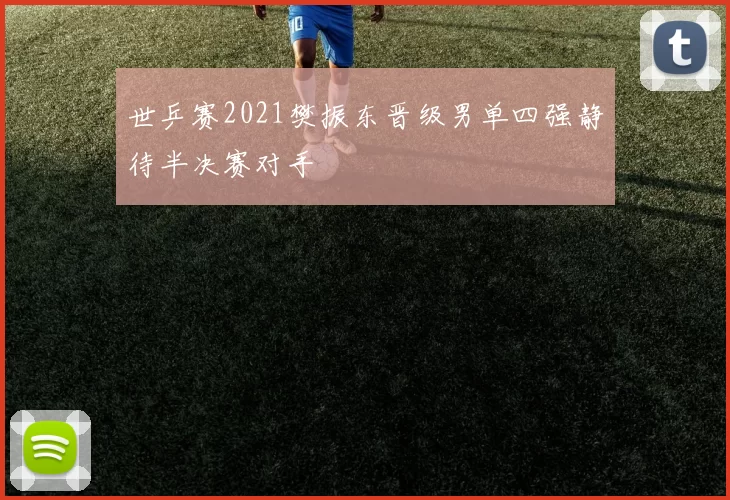 世乒赛2021樊振东晋级男单四强静待半决赛对手