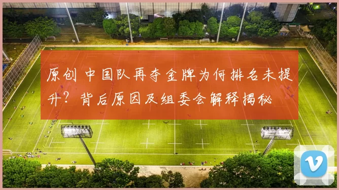 原创 中国队再夺金牌为何排名未提升?背后原因及组委会解释揭秘