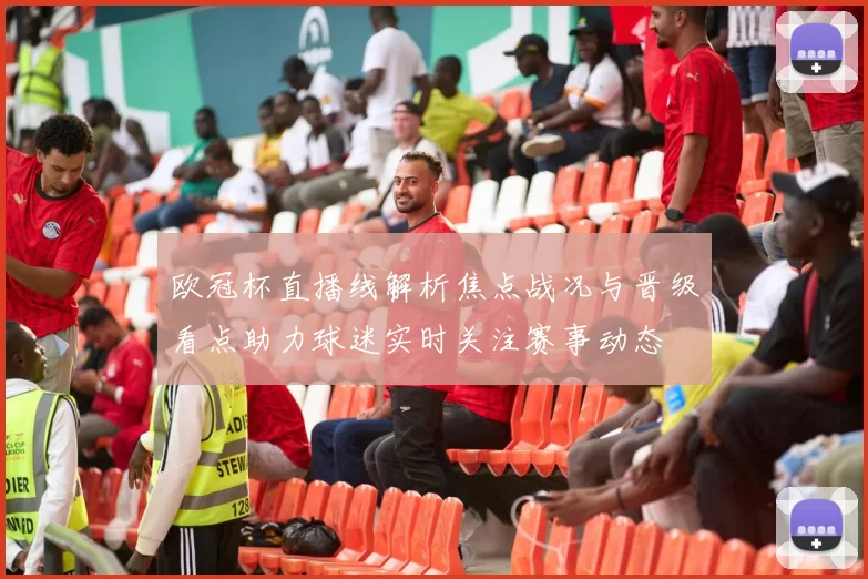 欧冠杯直播线解析焦点战况与晋级看点助力球迷实时关注赛事动态