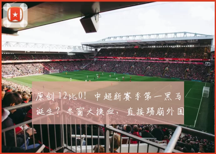 原创 12比0!中超新赛季第一黑马诞生?冬窗大换血,直接踢崩外国球队