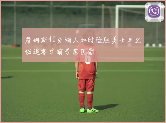 詹姆斯40分湖人加时险胜勇士库里伤退赛季前景蒙阴影