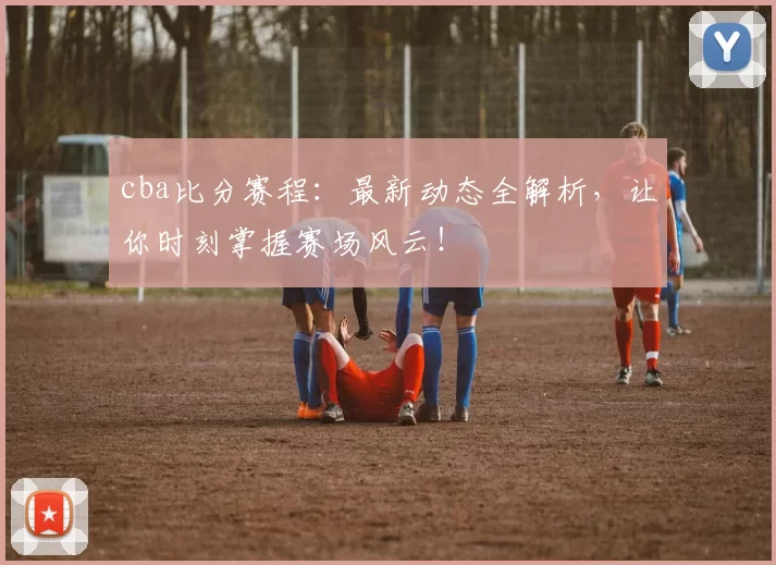 cba比分赛程：最新动态全解析，让你时刻掌握赛场风云！