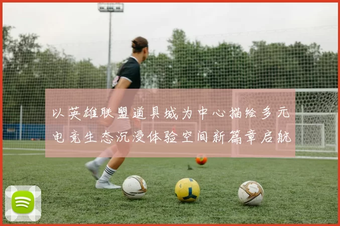 以英雄联盟道具城为中心描绘多元电竞生态沉浸体验空间新篇章启航