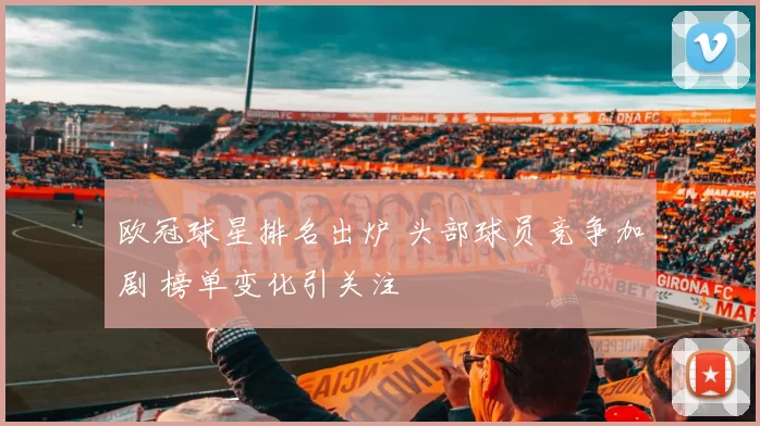 欧冠球星排名出炉 头部球员竞争加剧 榜单变化引关注