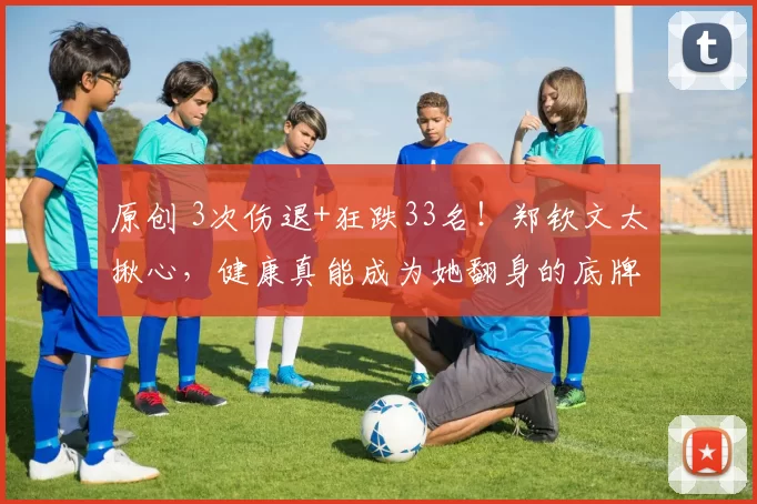 原创 3次伤退+狂跌33名！郑钦文太揪心，健康真能成为她翻身的底牌？