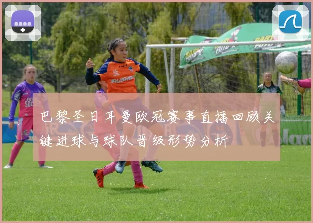 巴黎圣日耳曼欧冠赛事直播回顾关键进球与球队晋级形势分析