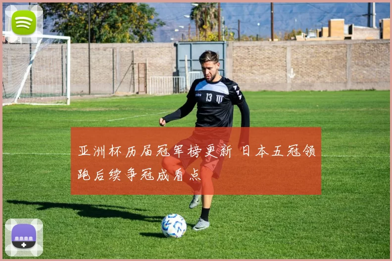 亚洲杯历届冠军榜更新 日本五冠领跑后续争冠成看点