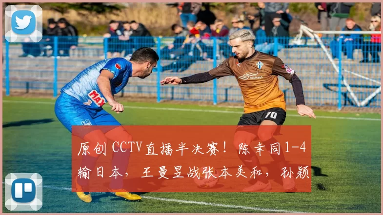 原创 CCTV直播半决赛!陈幸同1-4输日本,王曼昱战张本美和,孙颖莎战蒯曼!