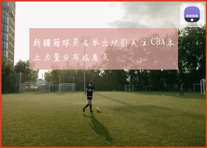 新疆籍球员名单出炉引关注 CBA本土力量分布成看点