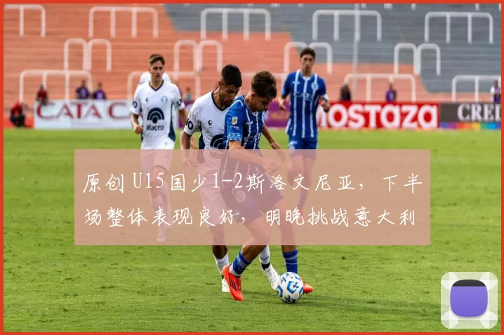 原创 U15国少1-2斯洛文尼亚，下半场整体表现良好，明晚挑战意大利