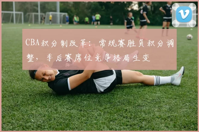 CBA积分制改革:常规赛胜负积分调整,季后赛席位竞争格局生变