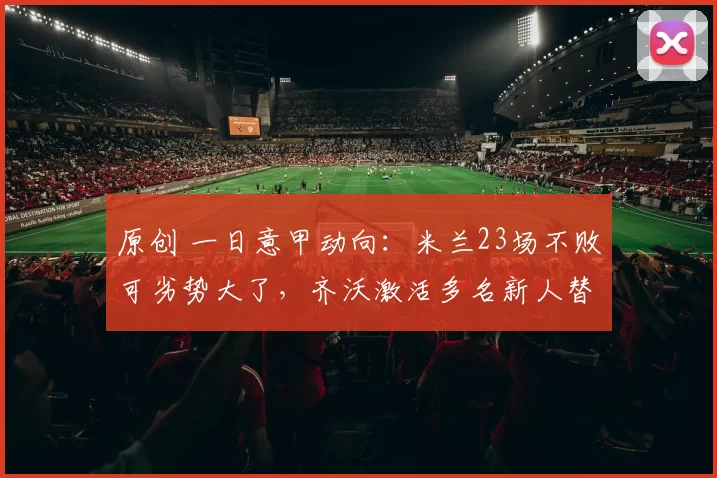 原创 一日意甲动向:米兰23场不败可劣势大了,齐沃激活多名新人替补