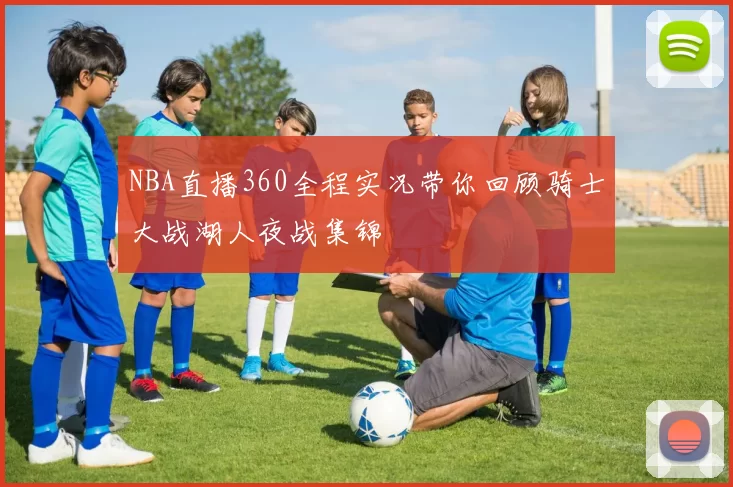 NBA直播360全程实况带你回顾骑士大战湖人夜战集锦