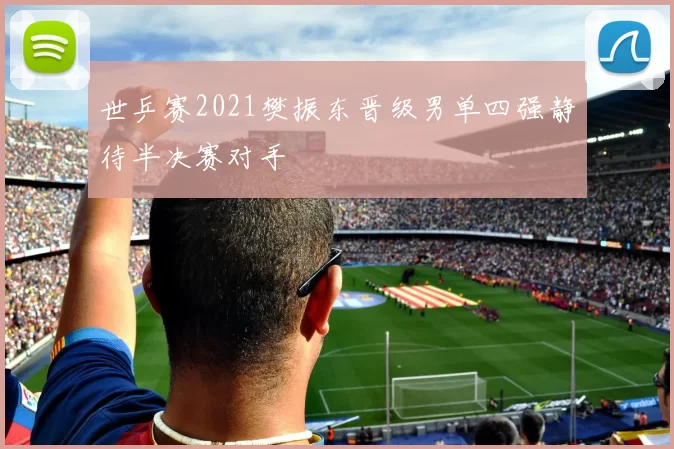 世乒赛2021樊振东晋级男单四强静待半决赛对手