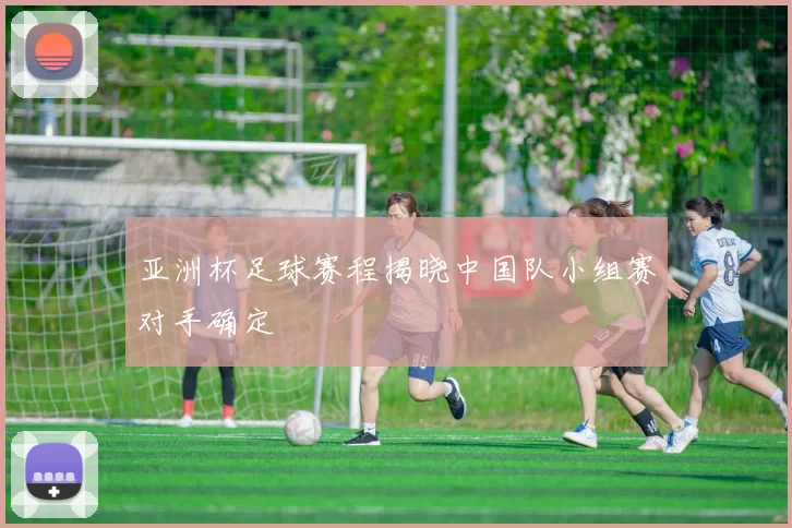 亚洲杯足球赛程揭晓中国队小组赛对手确定