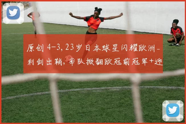 原创 4-3,23岁日本球星闪耀欧洲_利剑出鞘,率队掀翻欧冠前冠军+迎3连胜