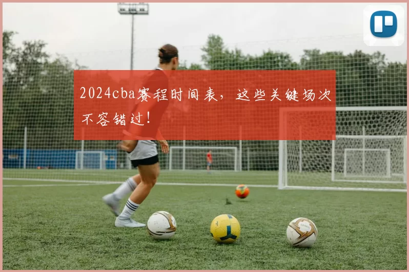 2024cba赛程时间表,这些关键场次不容错过!