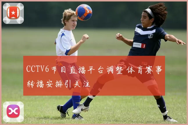 CCTV6节目直播平台调整 体育赛事转播安排引关注