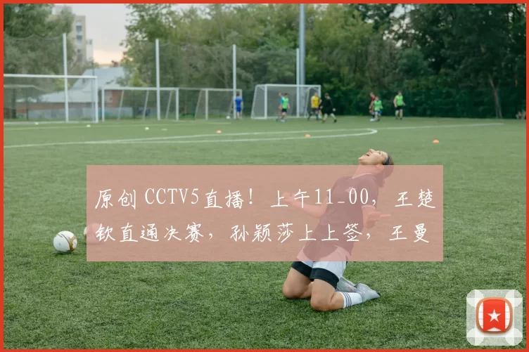 原创 CCTV5直播！上午11_00，王楚钦直通决赛，孙颖莎上上签，王曼昱VS王艺迪