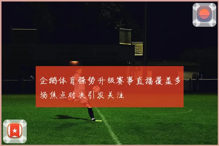 企鹅体育强势升级赛事直播覆盖多场焦点对决引发关注