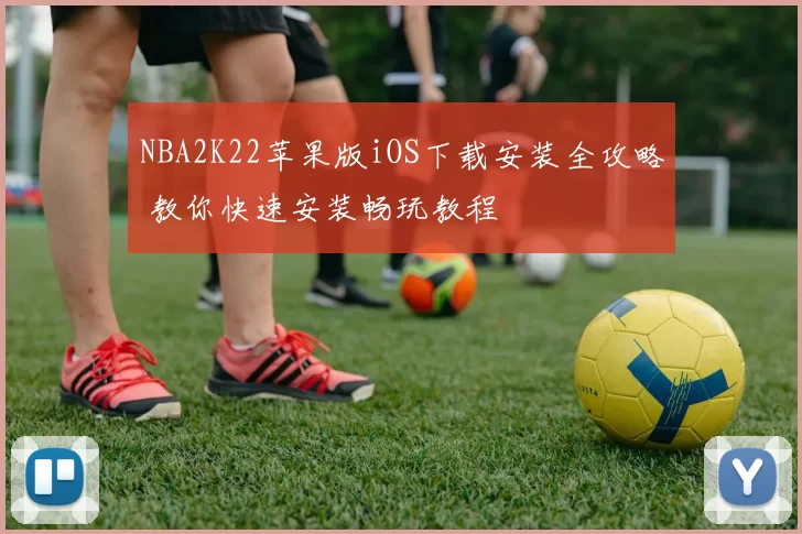 NBA2K22苹果版iOS下载安装全攻略 教你快速安装畅玩教程