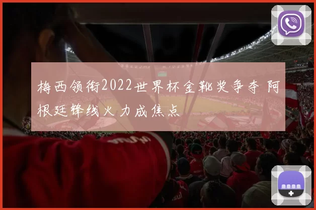 梅西领衔2022世界杯金靴奖争夺 阿根廷锋线火力成焦点