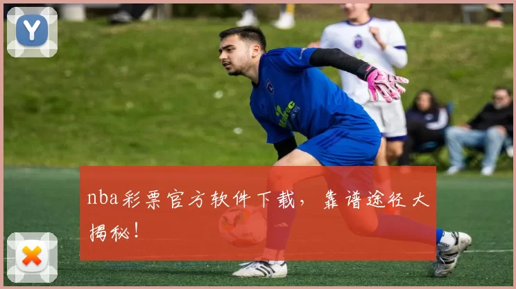 nba彩票官方软件下载,靠谱途径大揭秘!