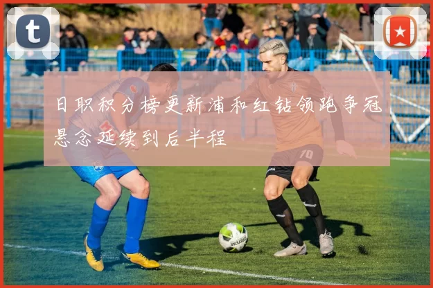 日职积分榜更新浦和红钻领跑争冠悬念延续到后半程