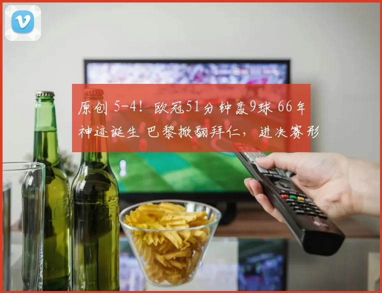 原创 5-4！欧冠51分钟轰9球 66年神迹诞生 巴黎掀翻拜仁，进决赛形势好