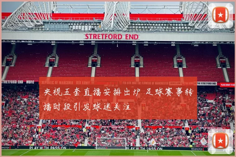 央视五套直播安排出炉 足球赛事转播时段引发球迷关注