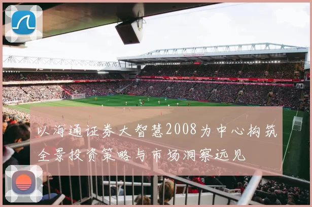 以海通证券大智慧2008为中心构筑全景投资策略与市场洞察远见