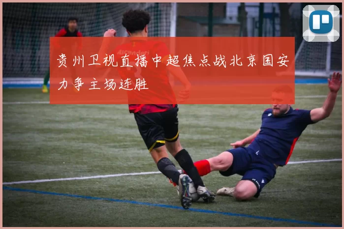 贵州卫视直播中超焦点战北京国安力争主场连胜