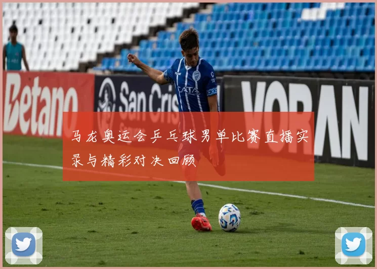 马龙奥运会乒乓球男单比赛直播实录与精彩对决回顾